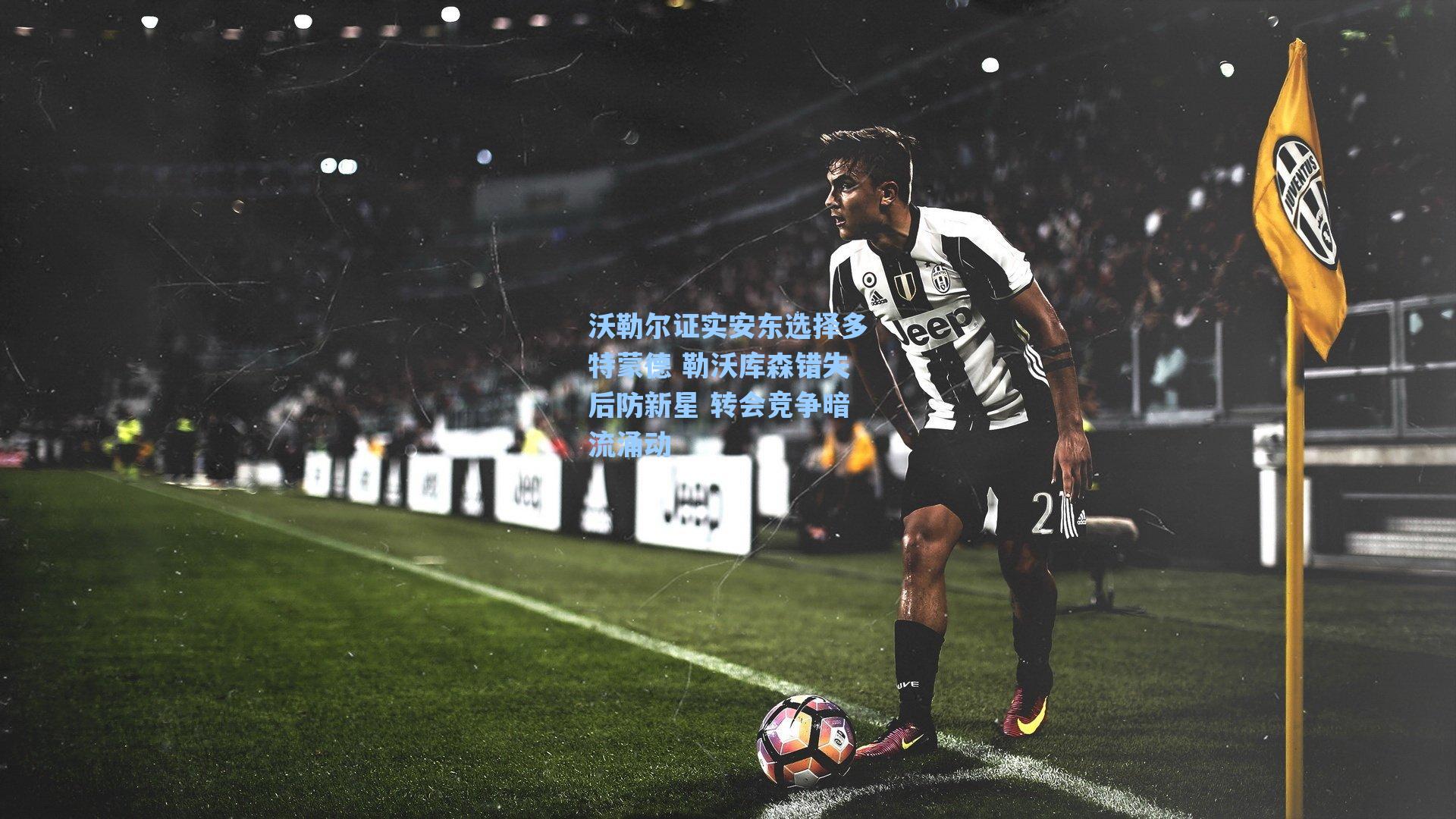 爱游戏app|沃勒尔证实安东选择多特蒙德 勒沃库森错失后防新星 转会竞争暗流涌动