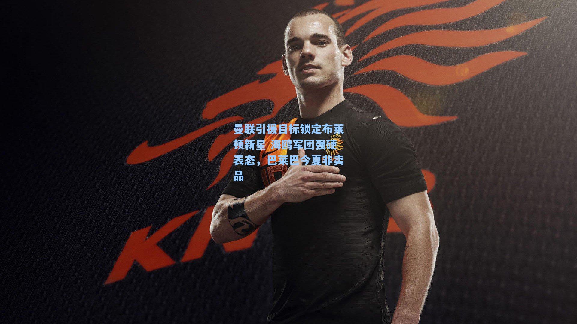 爱游戏官网_曼联引援目标锁定布莱顿新星 海鸥军团强硬表态，巴莱巴今夏非卖品