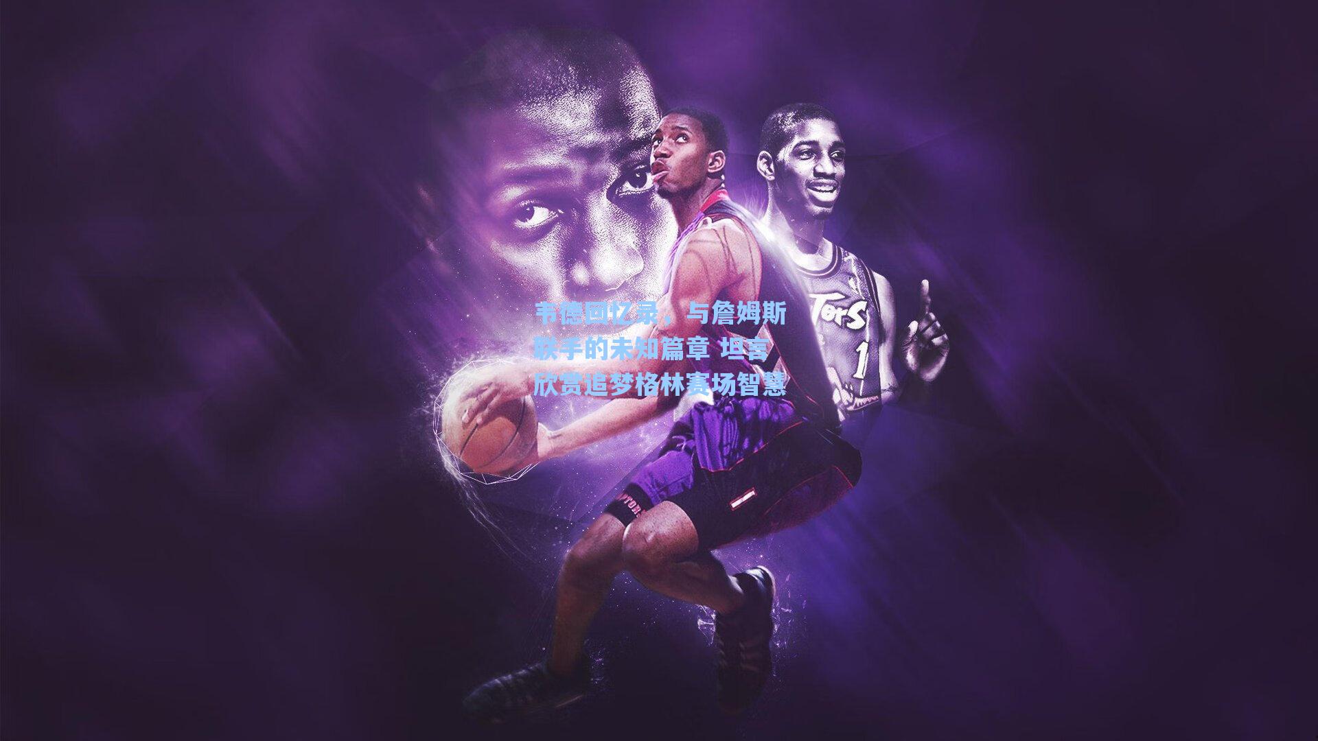 【爱游戏app】韦德回忆录，与詹姆斯联手的未知篇章 坦言欣赏追梦格林赛场智慧