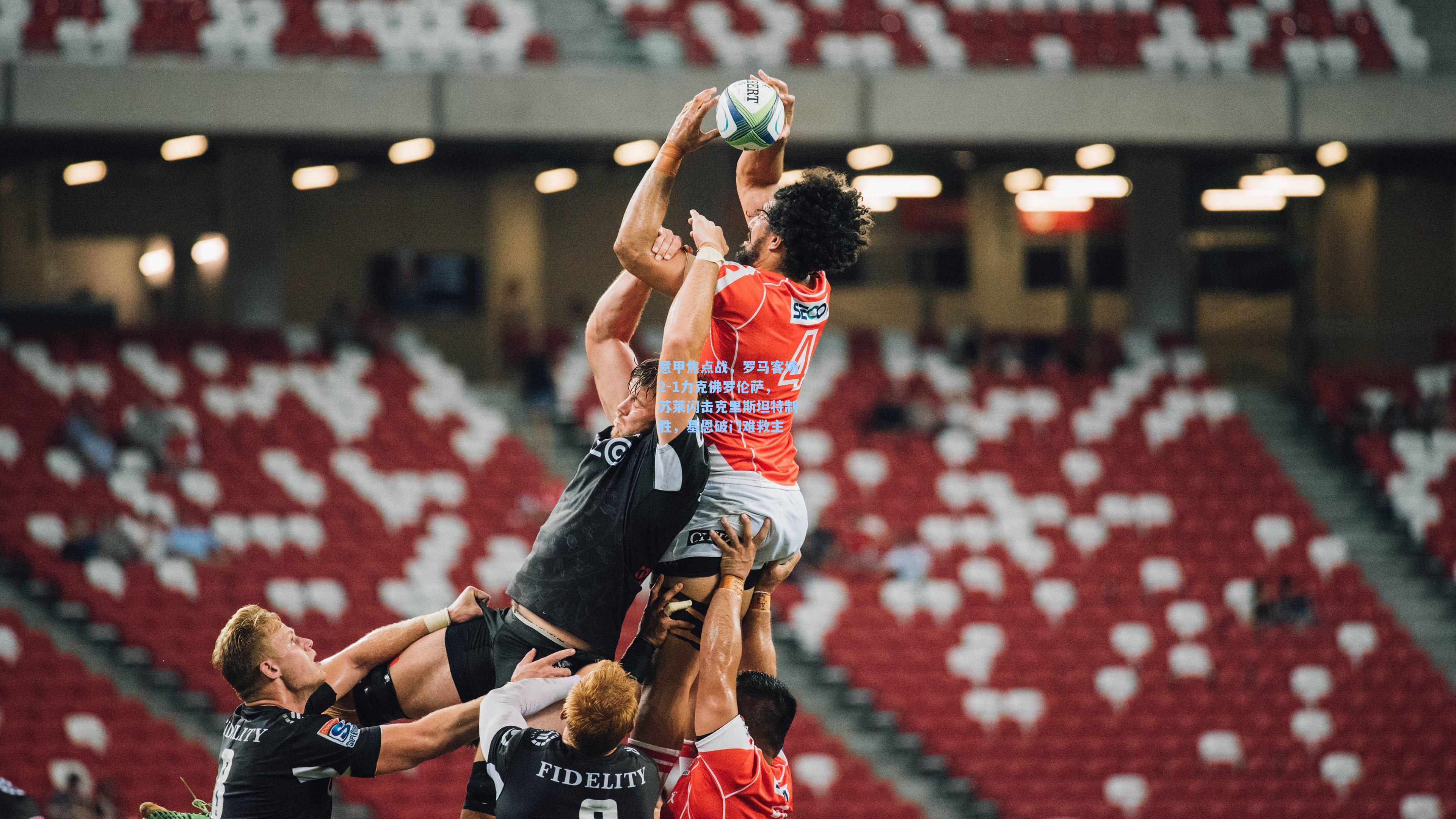 爱游戏入口_意甲焦点战，罗马客场2-1力克佛罗伦萨，苏莱闪击克里斯坦特制胜，基恩破门难救主