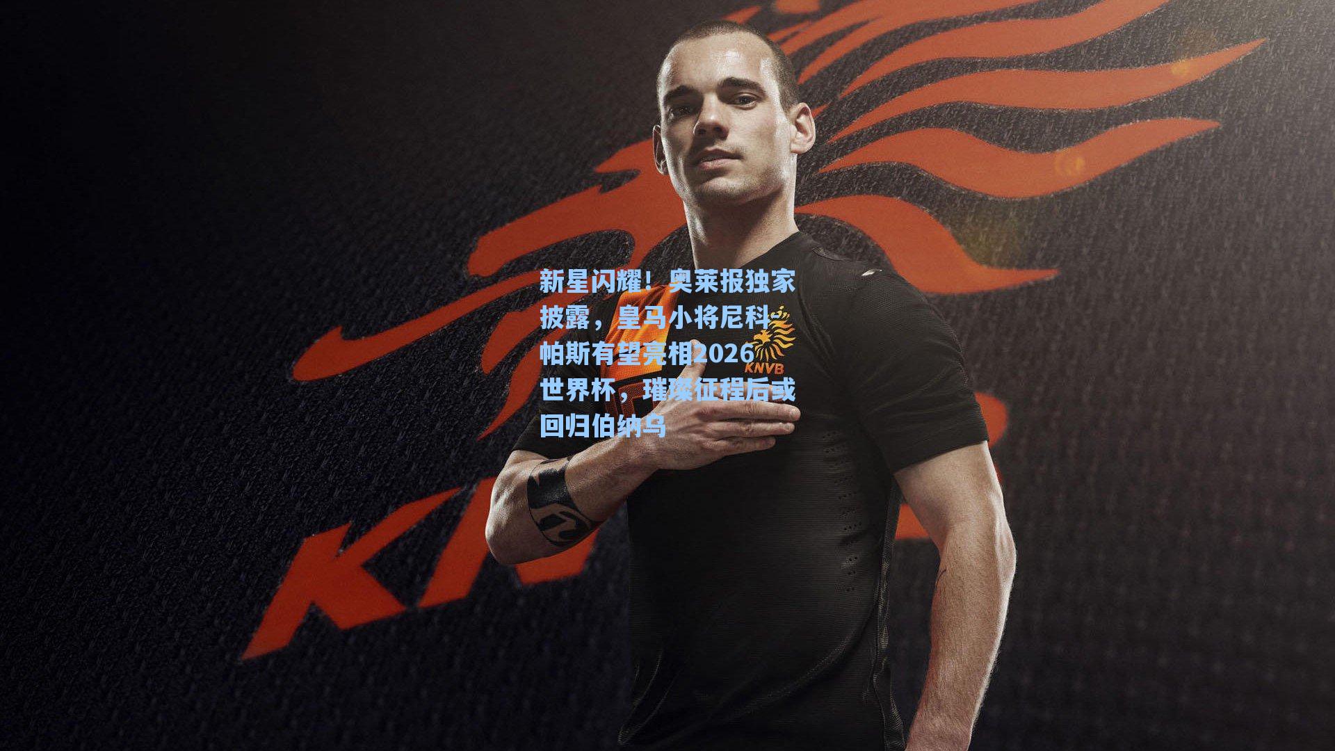 爱游戏入口：新星闪耀！奥莱报独家披露，皇马小将尼科-帕斯有望亮相2026世界杯，璀璨征程后或回归伯纳乌